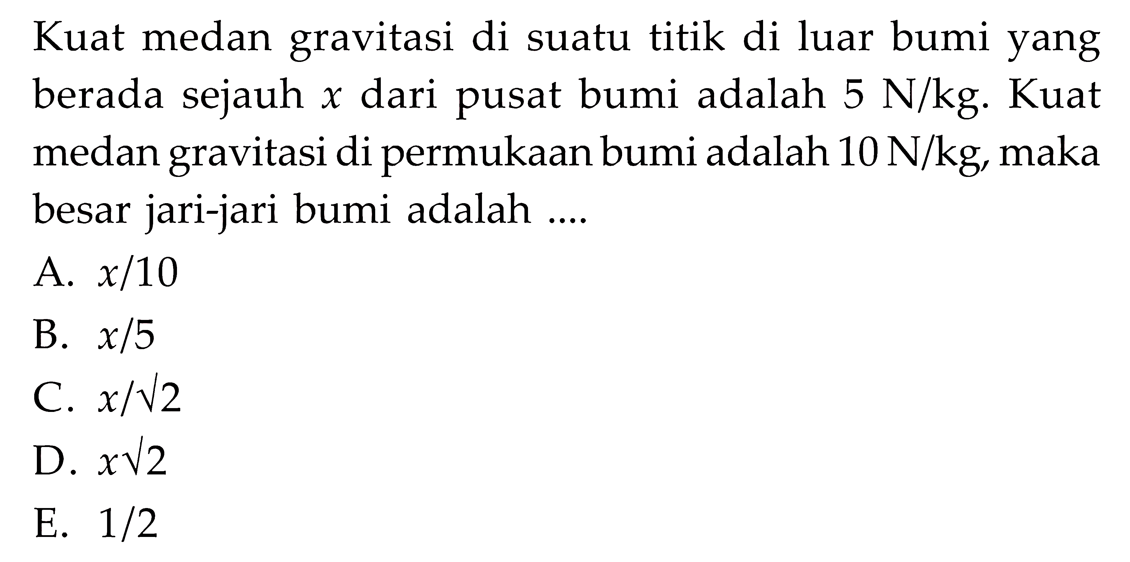 Kuat medan gravitasi di suatu titik di luar bumi yang berada sejauh  x  dari pusat bumi adalah  5 N/kg. Kuat medan gravitasi di permukaan bumi adalah  10 N/kg, maka besar jari-jari bumi adalah ....