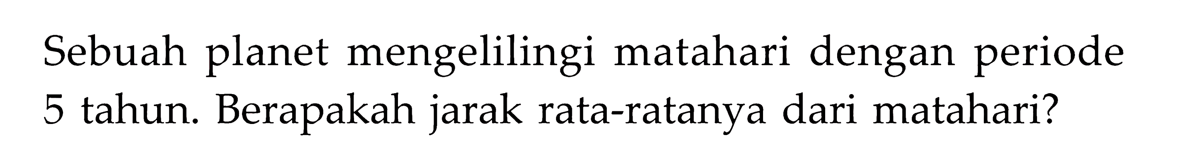 Sebuah planet mengelilingi matahari dengan periode 5 tahun. Berapakah jarak rata-ratanya dari matahari?