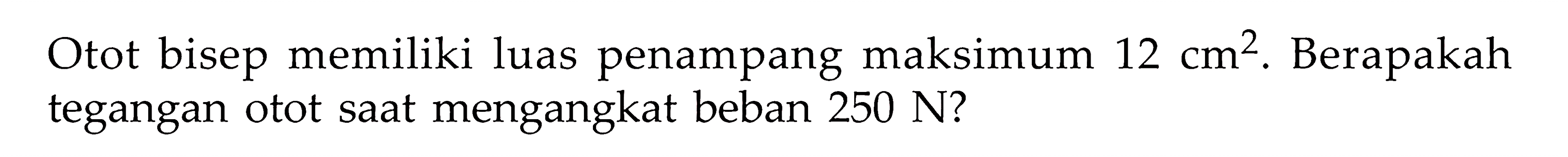 Otot bisep memiliki luas penampang maksimum 12 cm^2. Berapakah tegangan otot saat mengangkat beban 250 N? 