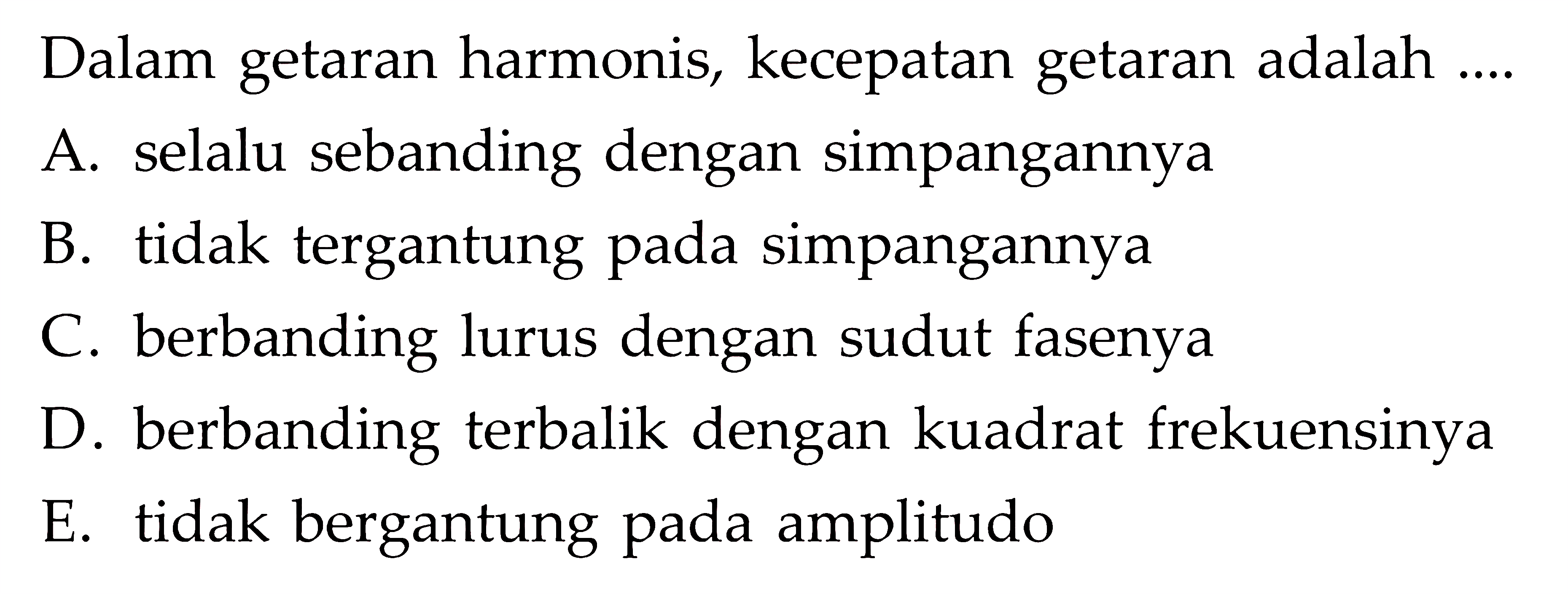 Dalam getaran harmonis, kecepatan getaran adalah ....A. selalu sebanding dengan simpangannyaB. tidak tergantung pada simpangannyaC. berbanding lurus dengan sudut fasenyaD. berbanding terbalik dengan kuadrat frekuensinyaE. tidak bergantung pada amplitudo