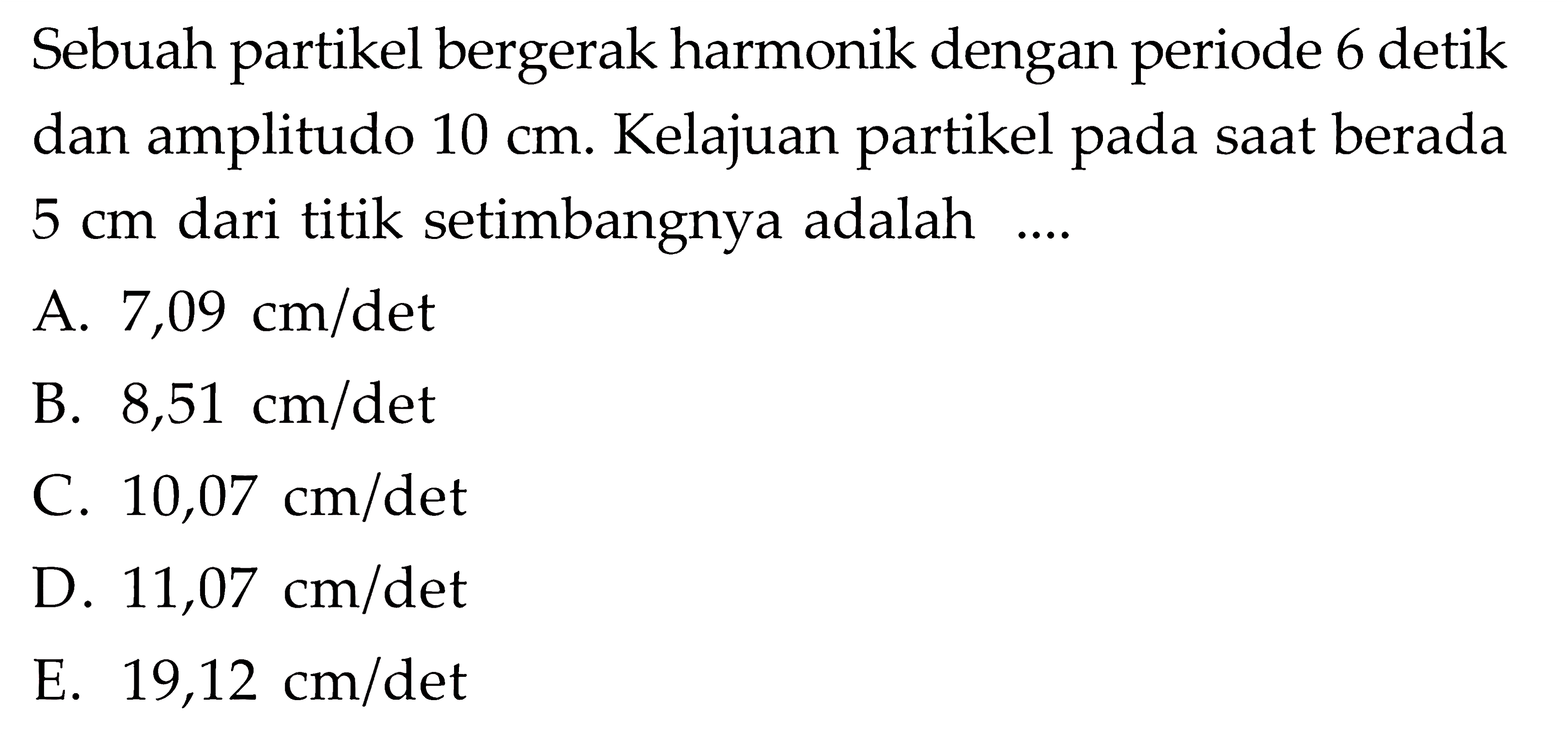 Sebuah partikel bergerak harmonik dengan periode 6 detik dan amplitudo 10 cm. Kelajuan partikel pada saat berada 5 cm dari titik setimbangnya adalah .... 