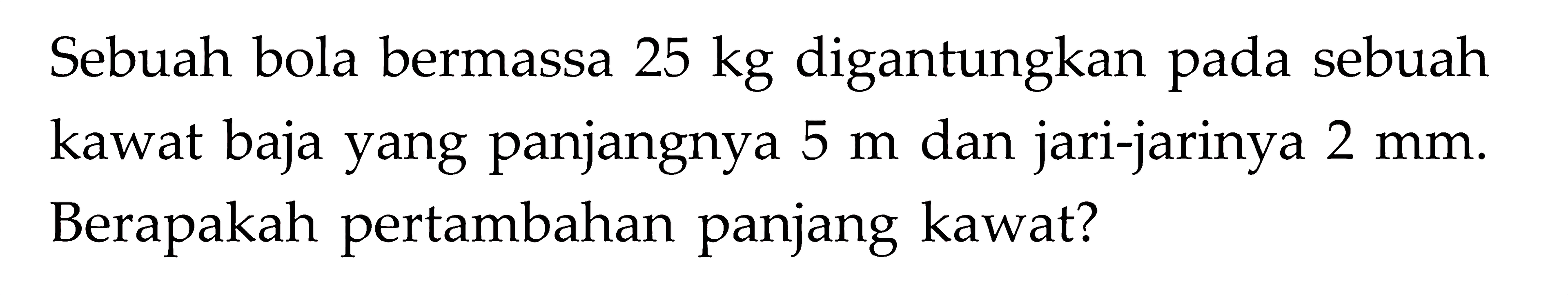 Sebuah bola bermassa 25 kg digantungkan pada sebuah kawat baja yang panjangnya 5 m dan jari-jarinya 2 mm. Berapakah pertambahan panjang kawat?