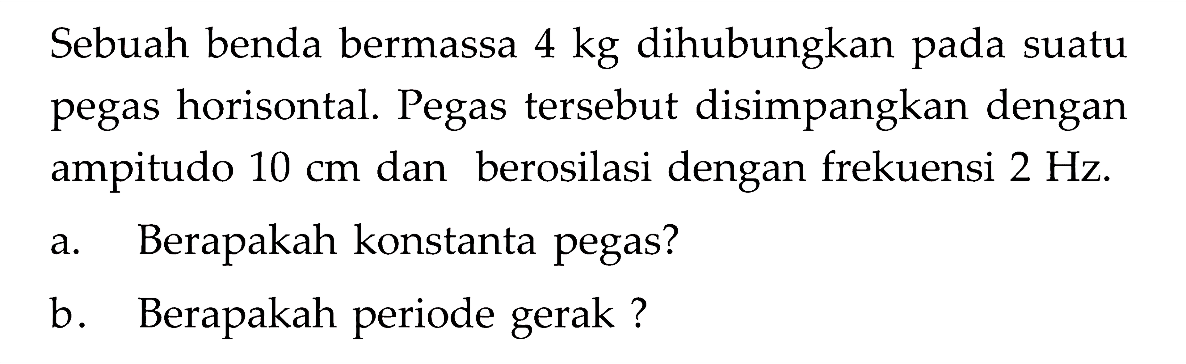 Sebuah benda bermassa 4 kg dihubungkan pada suatu pegas horisontal. Pegas tersebut disimpangkan dengan ampitudo 10 Cm dan berosilasi dengan frekuensi 2 Hz. a Berapakah konstanta pegas? b. Berapakah periode gerak ?