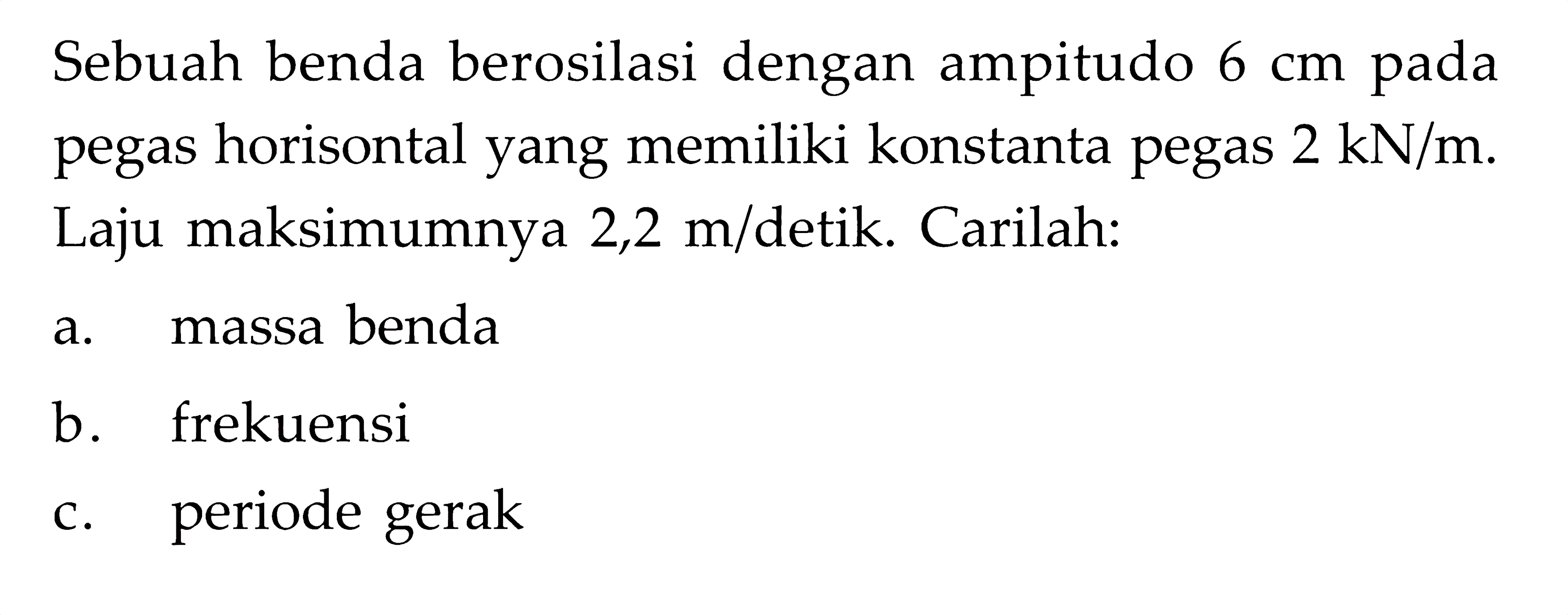 Sebuah benda berosilasi dengan ampitudo 6 cm pada pegas horisontal yang memiliki konstanta pegas 2 kN/m. Laju maksimumnya 2,2 m/detik. Carilah: a. massa benda b. frekuensi c. periode gerak