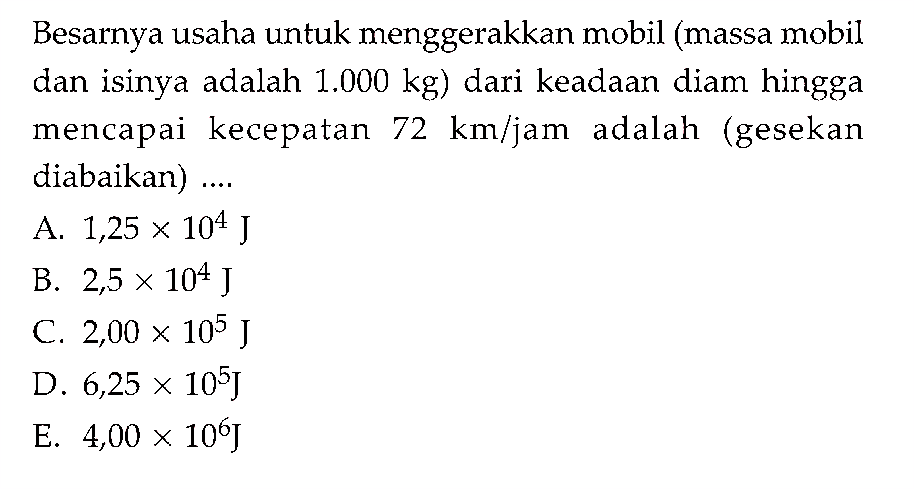 Besarnya usaha untuk menggerakkan mobil (massa mobil dan isinya adalah 1.000 kg) dari keadaan diam hingga mencapai kecepatan 72 km/jam adalah (gesekan diabaikan) ....