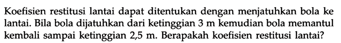 Koefisien restitusi lantai dapat ditentukan dengan menjatuhkan bola ke lantai. Bila bola dijatuhkan dari ketinggian 3 m kemudian bola memantul kembali sampai ketinggian 2,5 m. Berapakah koefisien restitusi lantai?