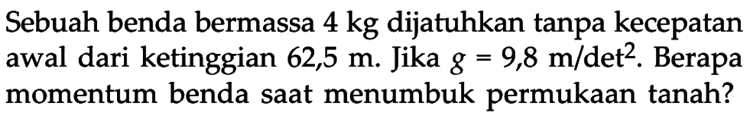 Sebuah benda bermassa  4 kg  dijatuhkan tanpa kecepatan awal dari ketinggian  62,5 m . Jika  g=9,8 m/det^2 . Berapa momentum benda saat menumbuk permukaan tanah?