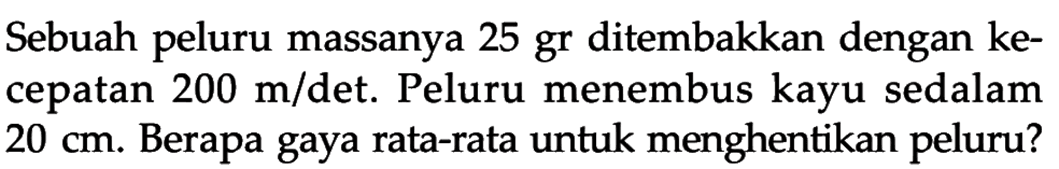 Sebuah peluru massanya 25 gr ditembakkan dengan kecepatan 200 m/det. Peluru menembus kayu sedalam 20 cm. Berapa gaya rata-rata untuk menghentikan peluru?