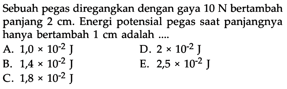 Sebuah pegas diregangkan dengan gaya 10 N bertambah panjang 2 cm. Energi potensial pegas saat panjangnya hanya bertambah 1 cm adalah ....