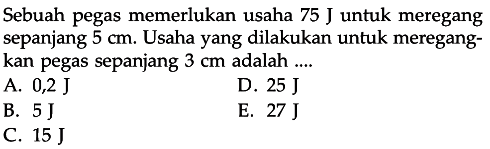 Sebuah pegas memerlukan usaha 75 J untuk meregang sepanjang  5 cm . Usaha yang dilakukan untuk meregangkan pegas sepanjang  3 cm  adalah ....