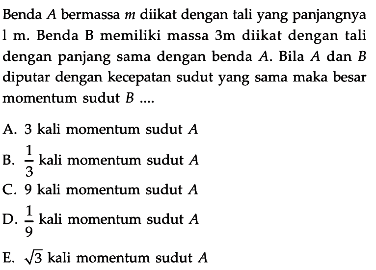 Benda A bermassa m diikat dengan tali yang panjangnya 1 m. Benda B memiliki massa 3 m diikat dengan tali dengan panjang sama dengan benda A. Bila A dan B diputar dengan kecepatan sudut yang sama maka besar momentum sudut B ...  