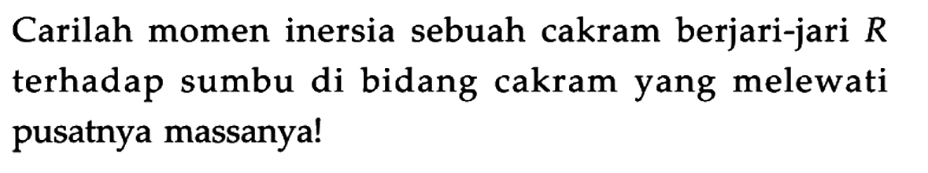 Carilah momen inersia sebuah cakram berjari-jari R terhadap sumbu di bidang cakram yang melewati pusatnya massanya !