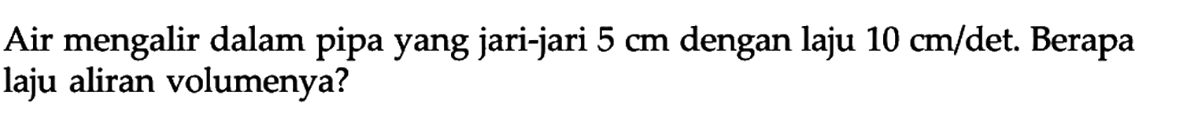 Air mengalir dalam pipa yang jari-jari 5 cm dengan laju 10 cm/det. Berapa laju aliran volumenya? 