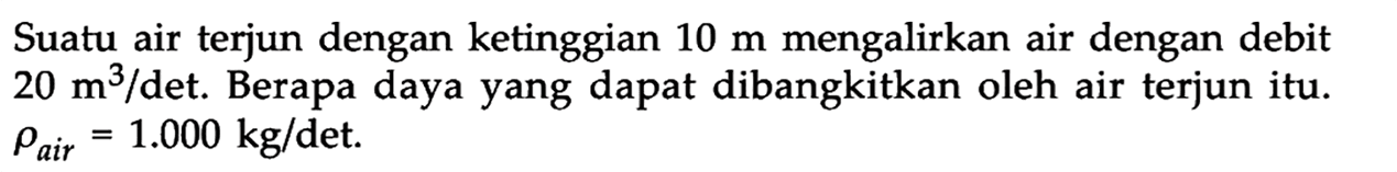 Suatu air terjun dengan ketinggian 10 m mengalirkan air dengan debit 20 m^3/det. Berapa daya yang dapat dibangkitkan oleh air terjun itu. rho air =1.000 kg/det. 