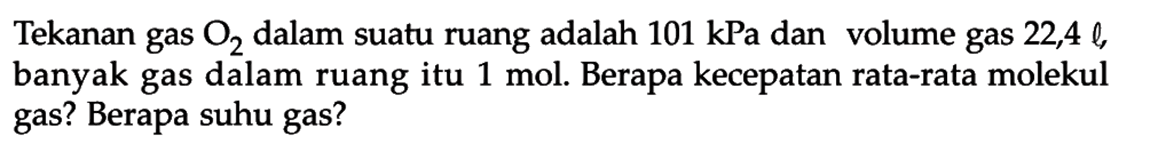 Tekanan gas O2 dalam suatu ruang adalah 101 kPa dan volume gas 22,4 l banyak gas dalam ruang itu 1 mol. Berapa kecepatan rata-rata molekul gas? Berapa suhu gas?