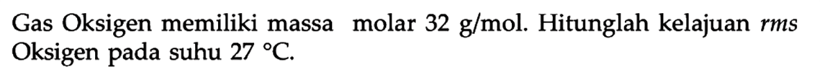 Gas Oksigen memiliki massa molar 32 g/mol. Hitunglah kelajuan rms Oksigen pada suhu 27 C.