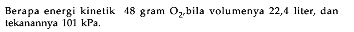 Berapa energi kinetik 48 gram O2, bila volumenya 22,4 liter, dan tekanannya 101 kPa.