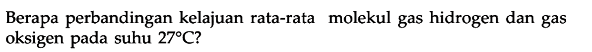 Berapa perbandingan kelajuan rata-rata molekul gas hidrogen dan gas oksigen pada suhu 27 C?