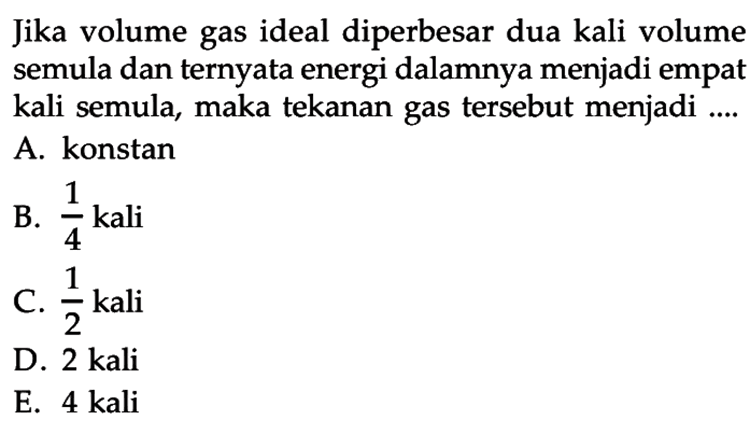 Jika volume gas ideal diperbesar dua kali volume semula dan ternyata energi dalamnya menjadi empat kali semula, maka tekanan gas tersebut menjadi ....
