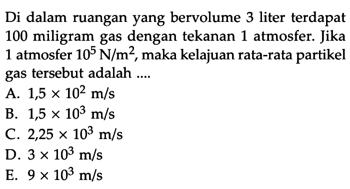 Di dalam ruangan yang bervolume 3 liter terdapat 100 miligram gas dengan tekanan 1 atmosfer. Jika 1 atmosfer 10^5 N/m^2, maka kelajuan rata-rata partikel gas tersebut adalah ....
