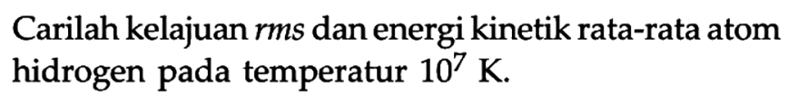 Carilah kelajuan rms dan energi kinetik rata-rata atom hidrogen pada temperatur 10^7 K.