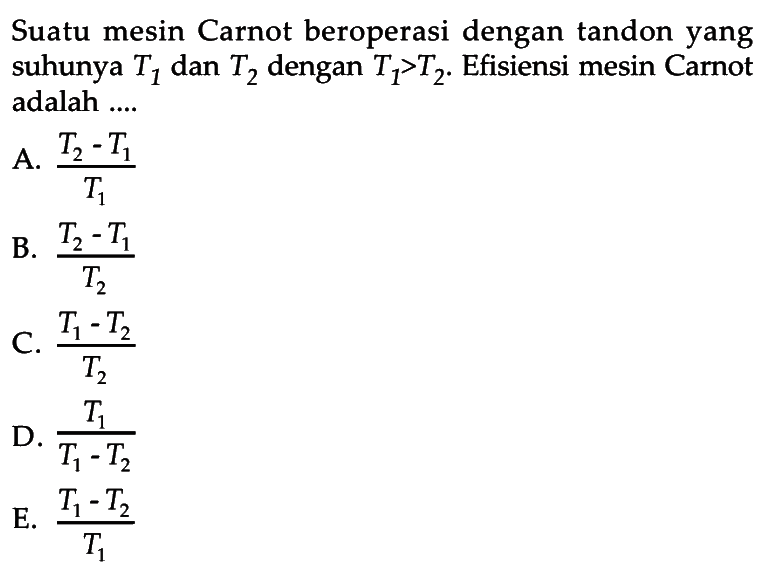 Suatu mesin Carnot beroperasi dengan tandon yang suhunya T1 dan T2 dengan T1>T2. Efisiensi mesin Carnot adalah ....