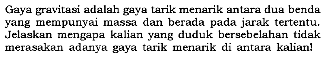 Gaya gravitasi adalah gaya tarik menarik antara dua benda yang mempunyai massa dan berada pada jarak tertentu. Jelaskan mengapa kalian yang duduk bersebelahan tidak merasakan adanya gaya tarik menarik di antara kalian!