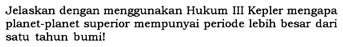 Jelaskan dengan menggunakan Hukum III Kepler mengapa planet-planet superior mempunyai periode lebih besar dari satu tahun bumi!