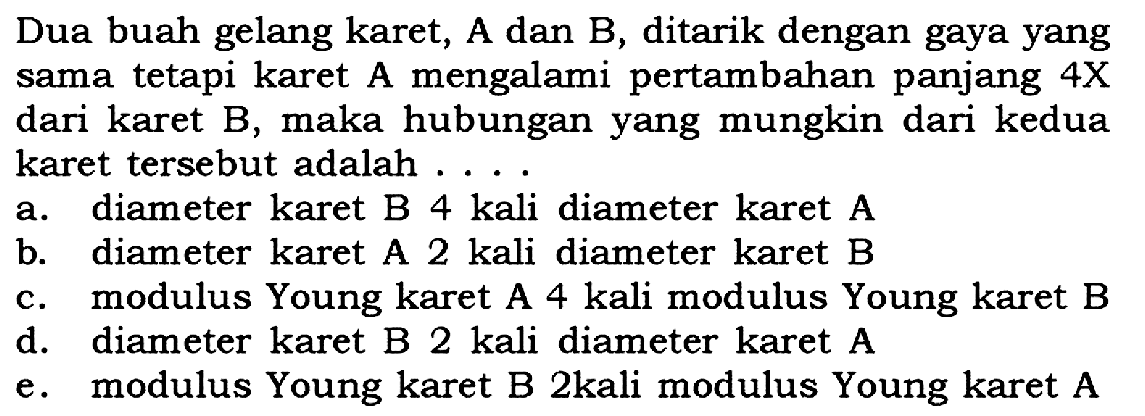 Dua buah gelang karet, A dan B, ditarik dengan gaya yang sama tetapi karet A mengalami pertambahan panjang 4X dari karet B, maka hubungan yang mungkin dari kedua karet tersebut adalah ....
