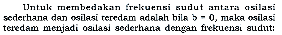 Untuk membedakan frekuensi sudut antara osilasi sederhana dan osilasi teredam adalah bila  b=0 , maka osilasi teredam menjadi osilasi sederhana dengan frekuensi sudut: