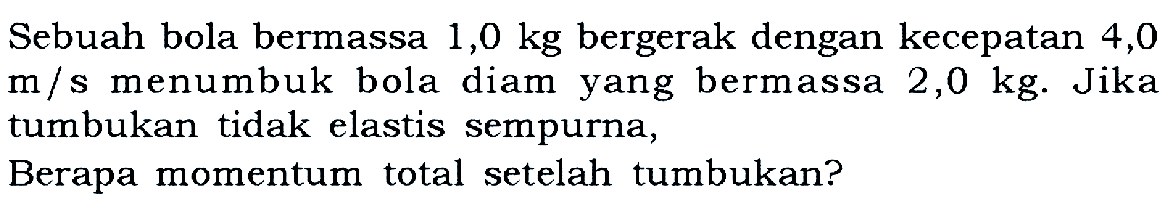 Sebuah bola bermassa  1,0 kg  bergerak dengan kecepatan 4,0  m/s  menumbuk bola diam yang bermassa  2,0 kg . Jika tumbukan tidak elastis sempurna,Berapa momentum total setelah tumbukan?