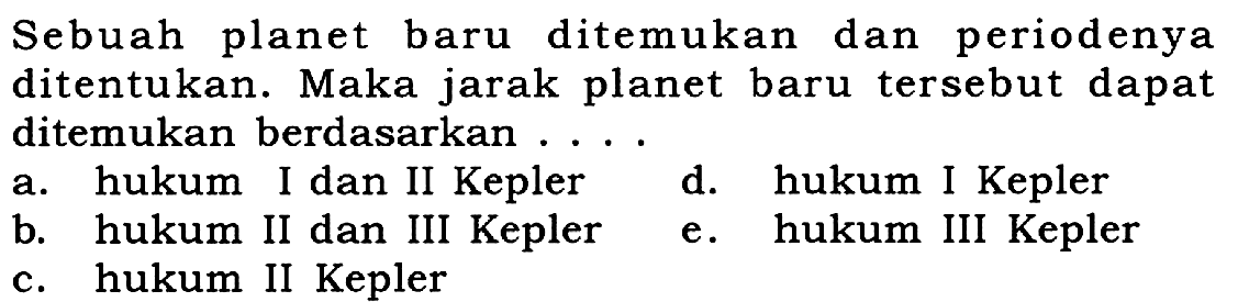 Sebuah planet baru ditemukan dan periodenya ditentukan. Maka jarak planet baru tersebut dapat ditemukan berdasarkan ....
a. hukum I dan II Kepler
d. hukum I Kepler
b. hukum II dan III Kepler
e. hukum III Kepler
c. hukum II Kepler