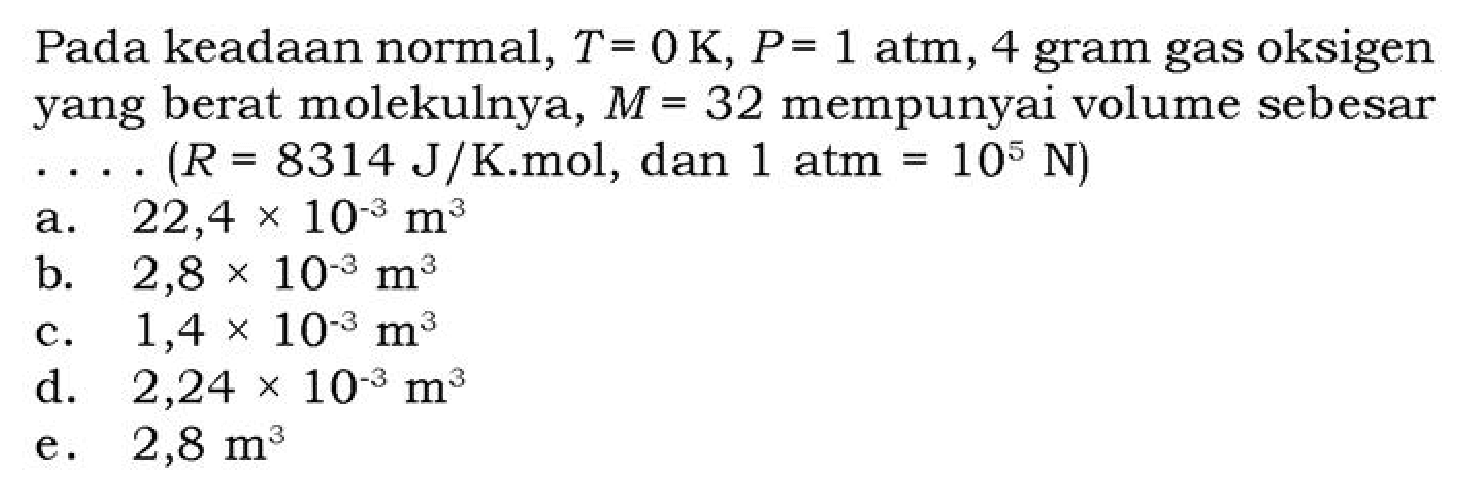 Pada keadaan normal, T = 0 K, P = 1 atm, 4 gram gas oksigen yang berat molekulnya, M = 32 mempunyai volume sebesar... (R = 8314 J/K.mol, dan 1 atm = 10^5 N)
