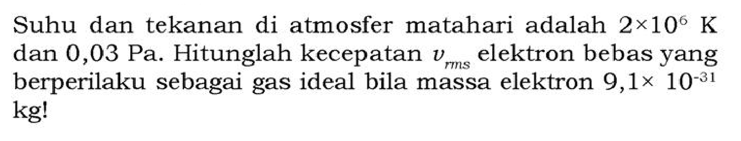 Suhu dan tekanan di atmosfer matahari adalah  2 x 10^6 K dan 0,03 Pa. Hitunglah kecepatan vrms elektron bebas yang berperilaku sebagai gas ideal bila massa elektron  9,1 x 10^(-31) kg! 