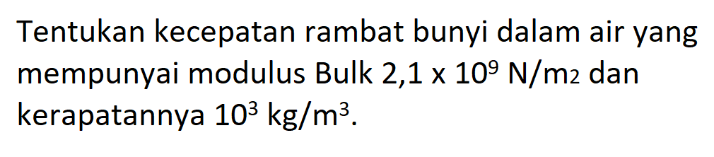 Tentukan kecepatan rambat bunyi dalam air yang mempunyai modulus Bulk 2,1 x 10^9 N/m2 dan kerapatannya 10^3 kg/m^3.