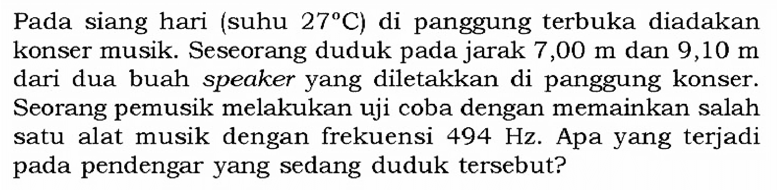 Pada siang hari (suhu 27 C) di panggung terbuka diadakan konser musik. Seseorang duduk pada jarak 7,00 m dan 9,10 m dari dua buah speaker yang diletakkan di panggung konser. Seorang pemusik melakukan uji coba dengan memainkan salah satu alat musik dengan frekuensi 494 Hz. Apa yang terjadi pada pendengar yang sedang duduk tersebut?