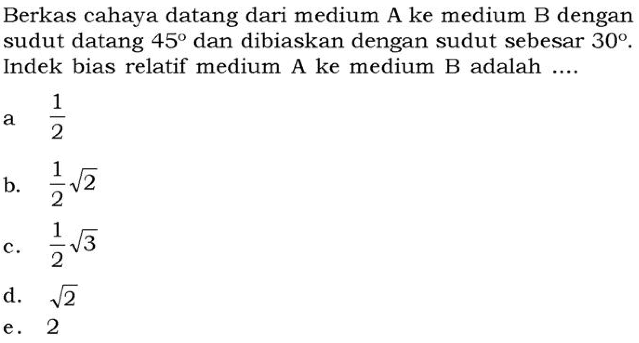 Berkas cahaya datang dari medium A ke medium B dengan sudut datang 45 dan dibiaskan dengan sudut sebesar 30. Indek bias relatif medium A ke medium B adalah.... 