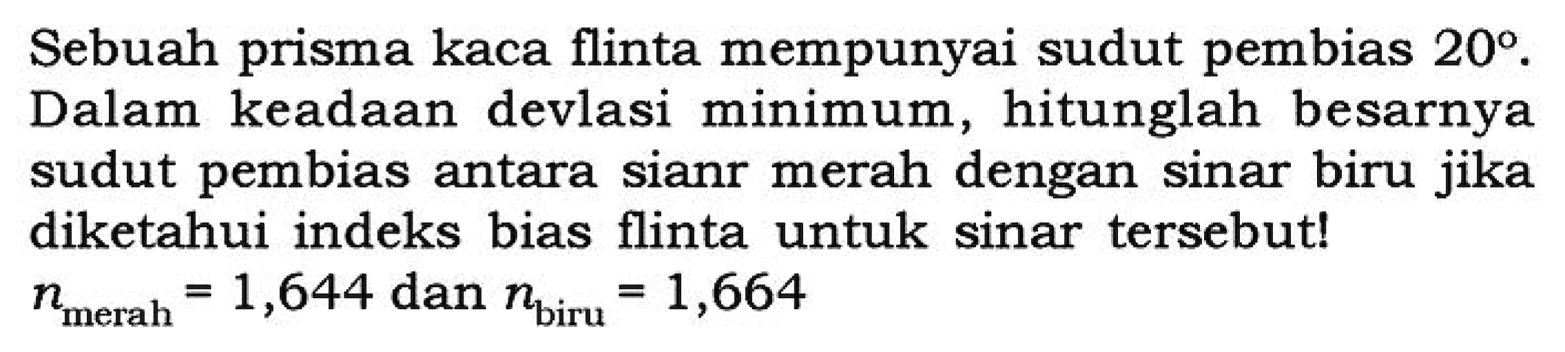 Sebuah prisma kaca flinta mempunyai sudut pembias 20. Dalam keadaan devlasi minimum, hitunglah besarnya sudut pembias antara sinar merah dengan sinar biru jika diketahui indeks bias flinta untuk sinar tersebut! nmerah=1,644 dan nbiru=1,664