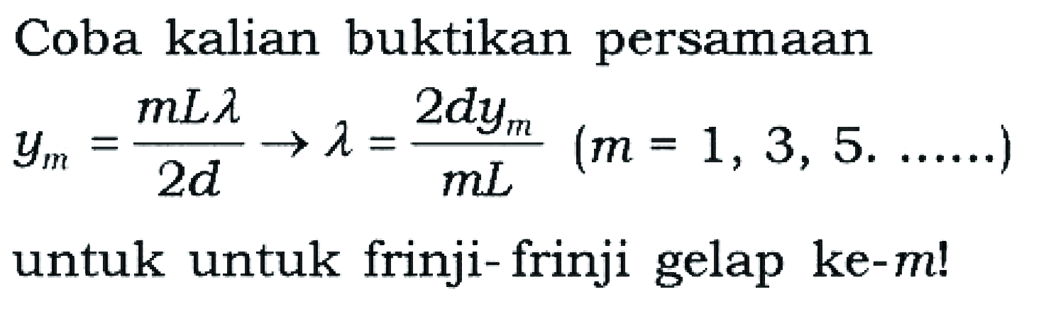 Coba kalian buktikan persamaan

ym=(m L lambda)/(2d) -> lambda=(2dym)/(mL) (m=1,3,5 . ... ...)

untuk untuk frinji- frinji gelap ke-m  !