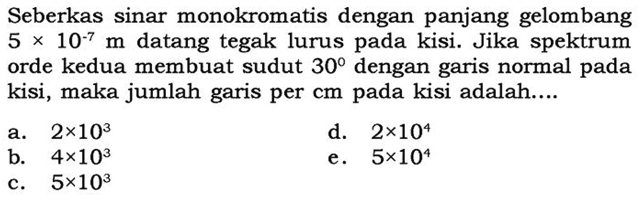 Seberkas sinar monokromatis dengan panjang gelombang 5 x 10^-7 m datang tegak lurus pada kisi. Jika spektrum orde kedua membuat sudut 30 dengan garis normal pada kisi, maka jumlah garis per cm pada kisi adalah....