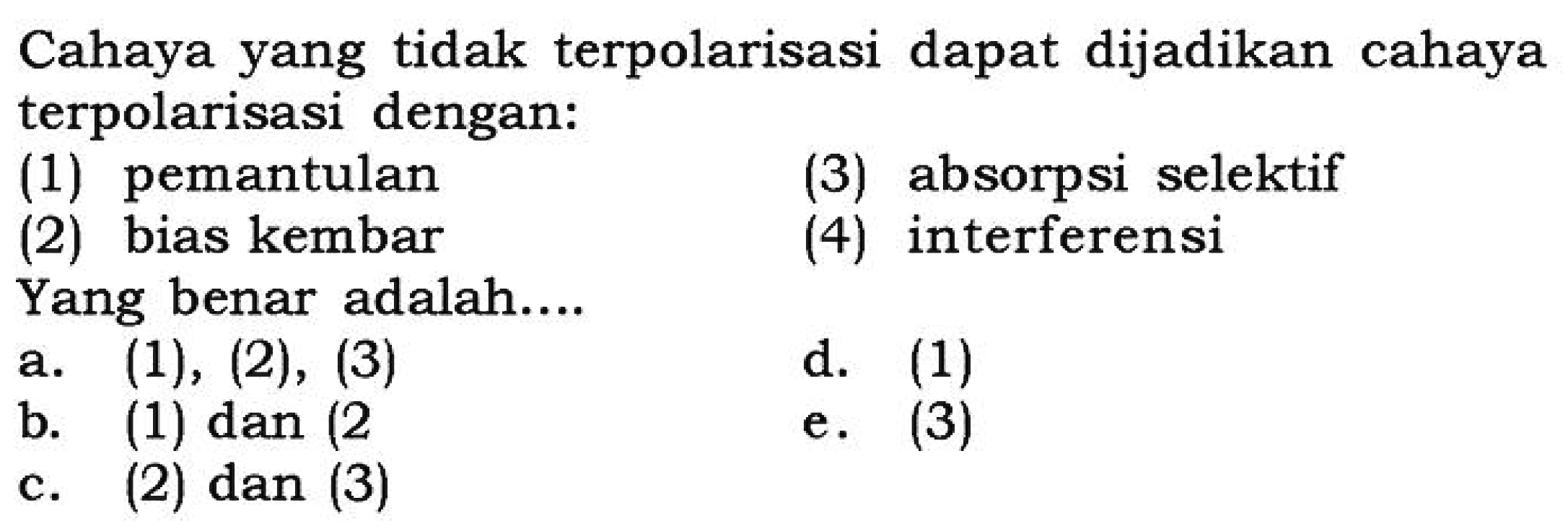 Cahaya yang tidak terpolarisasi dapat dijadikan cahaya terpolarisasi dengan:(1) pemantulan(3) absorpsi selektif(2) bias kembar(4) interferensiYang benar adalah....a. (1),(2),(3)d. (1)b. (1) dan (2)e. (3)c. (2) dan (3)