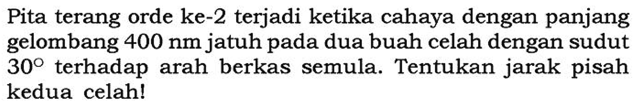 Pita terang orde ke- 2 terjadi ketika cahaya dengan panjang gelombang  400 nm  jatuh pada dua buah celah dengan sudut  30  terhadap arah berkas semula. Tentukan jarak pisah kedua celah!