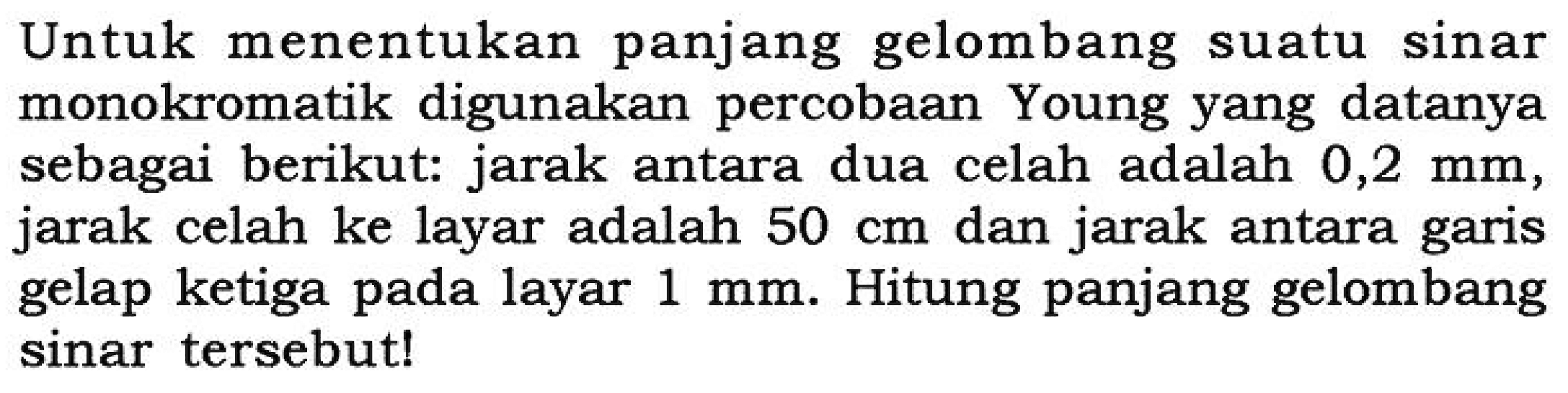 Untuk menentukan panjang gelombang suatu sinar monokromatik digunakan percobaan Young yang datanya sebagai berikut: jarak antara dua celah adalah 0,2 mm, jarak celah ke layar adalah 50 cm dan jarak antara garis gelap ketiga pada layar 1 mm. Hitung panjang gelombang sinar tersebut! 