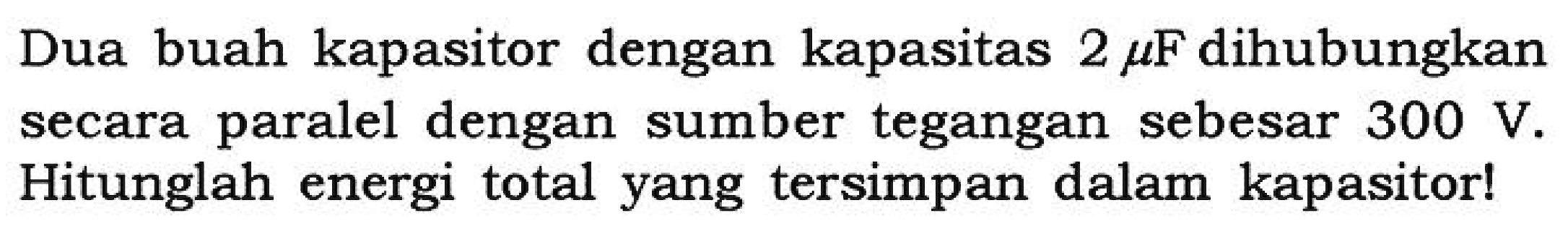 Dua buah kapasitor dengan kapasitas 2 mikro F dihubungkan secara paralel dengan sumber tegangan sebesar 300 V. Hitunglah energi total yang tersimpan dalam kapasitor!