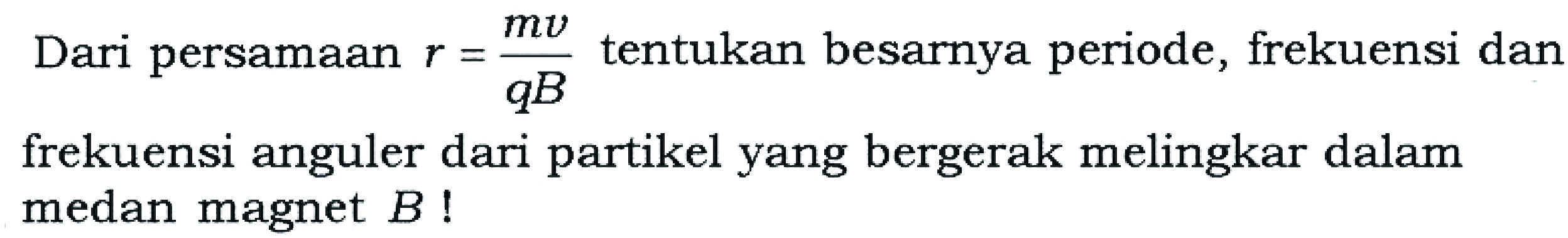 Dari persamaan r=(m v)/(q B) tentukan besarnya periode, frekuensi dan frekuensi anguler dari partikel yang bergerak melingkar dalam medan magnet B!