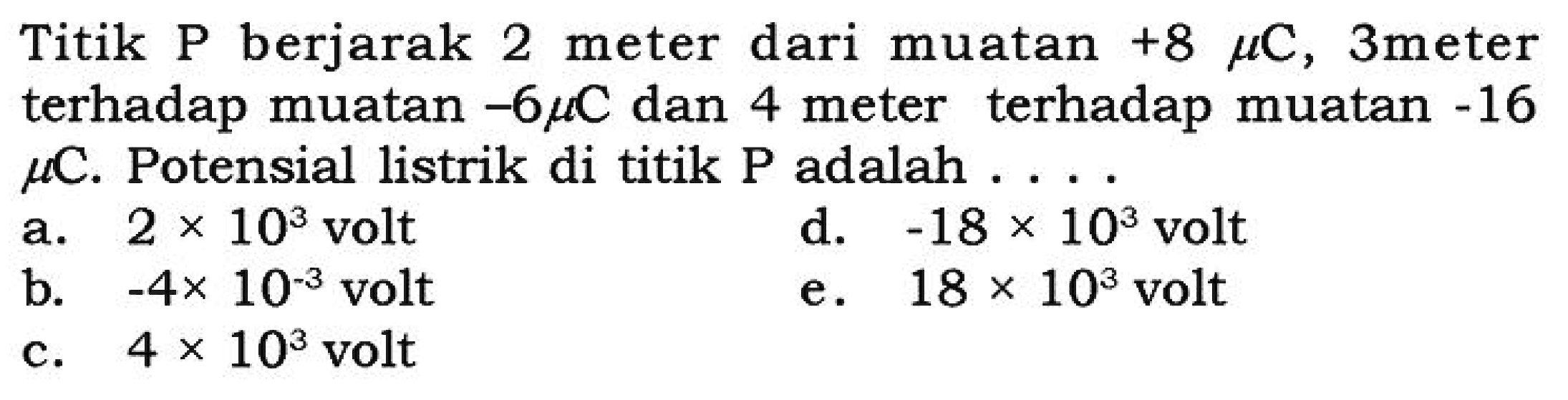 Titik P berjarak 2 meter dari muatan +8 mu C, 3 meter terhadap muatan -6 mu C dan 4 meter terhadap muatan -16 mu C. Potensial listrik di titik P adalah ....