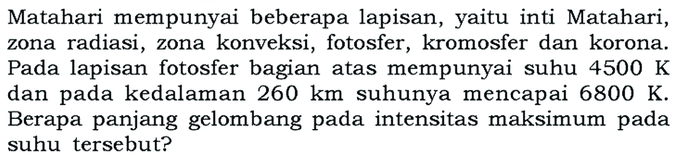 Matahari mempunyai beberapa lapisan, yaitu inti Matahari, zona radiasi, zona konveksi, fotosfer, kromosfer dan korona. Pada lapisan fotosfer bagian atas mempunyai suhu 4500 K dan pada kedalaman 260 km suhunya mencapai 6800 K. Berapa panjang gelombang pada intensitas maksimum pada suhu tersebut?