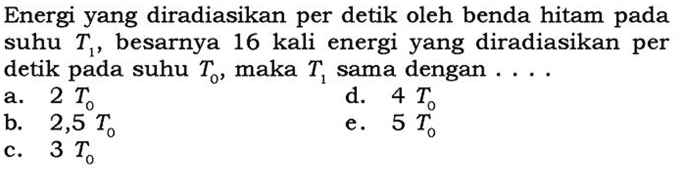 Energi yang diradiasikan per detik oleh benda hitam pada suhu T1, besarnya 16 kali energi yang diradiasikan per detik pada suhu T0, maka T1 sama dengan .... 