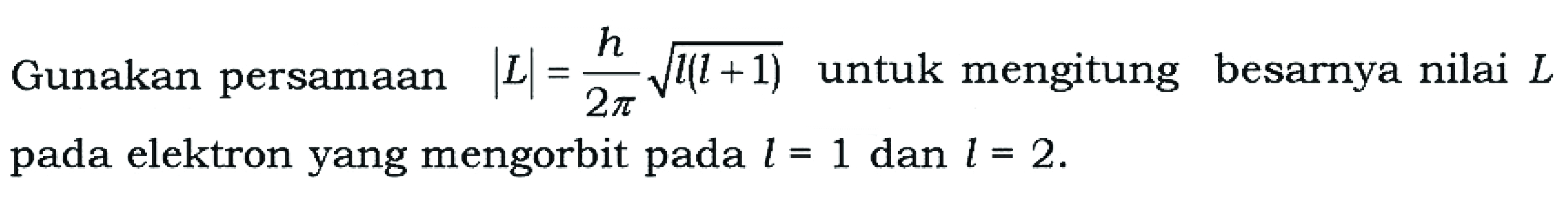 Gunakan persamaan |L| = h/(2 pi) akar(l (l + 1)) untuk mengitung besarnya nilai L pada elektron yang mengorbit pada l = 1 dan l = 2.