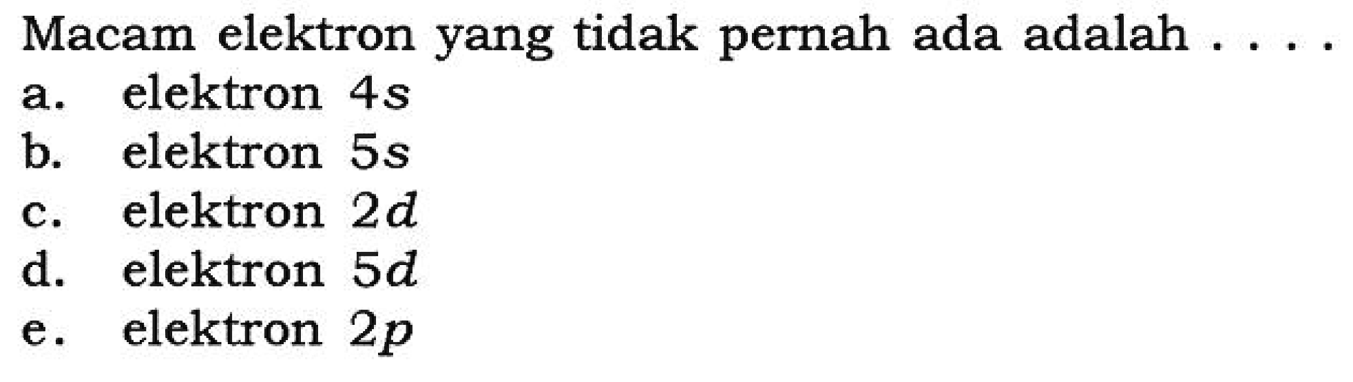 Macam elektron yang tidak pernah ada adalah .... 
a. elektron 4s 
b. elektron 5s 
c. elektron 2d 
d. elektron 5d 
e. elektron 2p